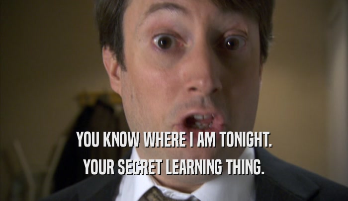 YOU KNOW WHERE I AM TONIGHT. YOUR SECRET LEARNING THING. 