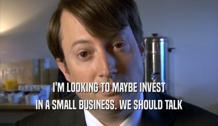I'M LOOKING TO MAYBE INVEST IN A SMALL BUSINESS. WE SHOULD TALK IN A SMALL BUSINESS. WE SHOULD TALK