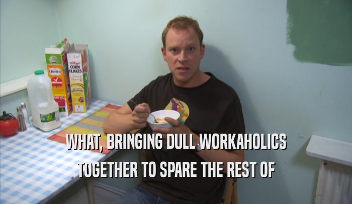WHAT, BRINGING DULL WORKAHOLICS TOGETHER TO SPARE THE REST OF TOGETHER TO SPARE THE REST OF