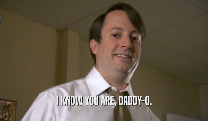 I KNOW YOU ARE, DADDY-O.  