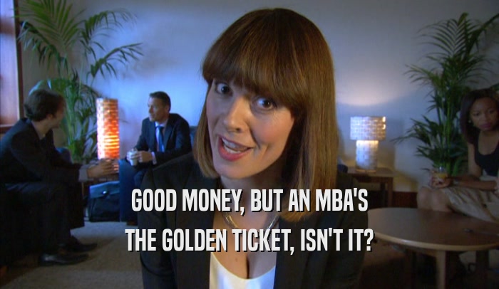 GOOD MONEY, BUT AN MBA'S THE GOLDEN TICKET, ISN'T IT? 
