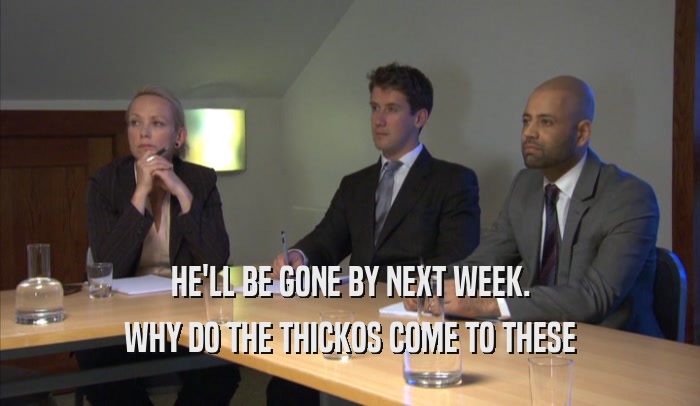 HE'LL BE GONE BY NEXT WEEK. WHY DO THE THICKOS COME TO THESE WHY DO THE THICKOS COME TO THESE