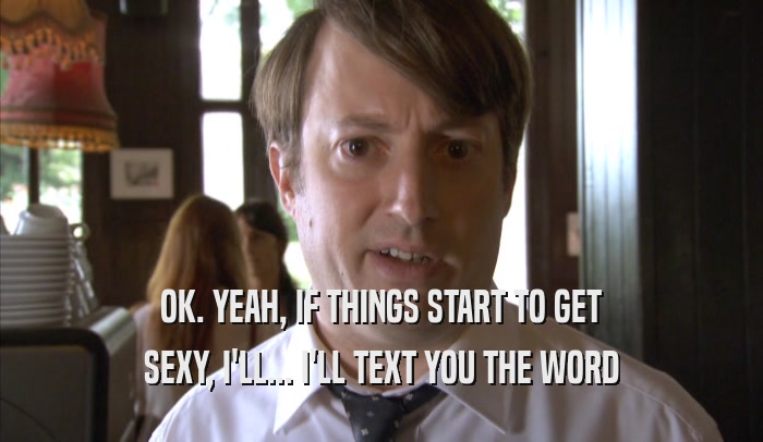 OK. YEAH, IF THINGS START TO GET
 SEXY, I'LL... I'LL TEXT YOU THE WORD
 SEXY, I'LL... I'LL TEXT YOU THE WORD
