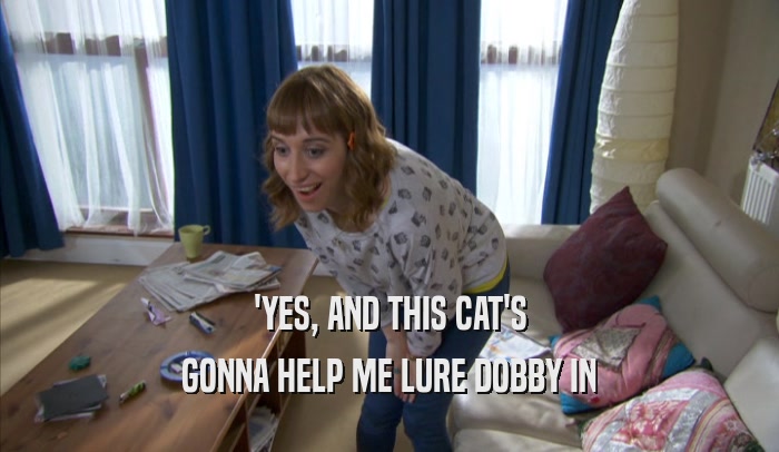 'YES, AND THIS CAT'S GONNA HELP ME LURE DOBBY IN 