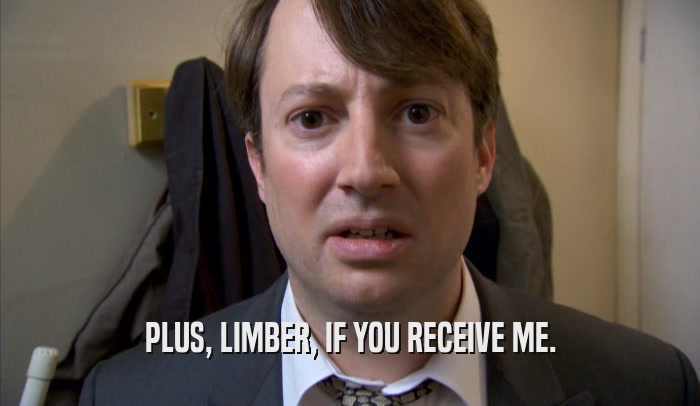 PLUS, LIMBER, IF YOU RECEIVE ME.  