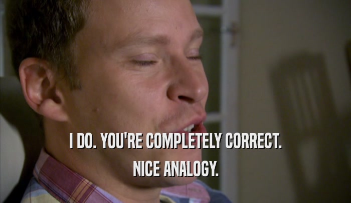 I DO. YOU'RE COMPLETELY CORRECT. NICE ANALOGY. 