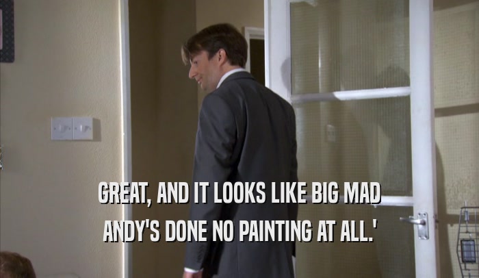 GREAT, AND IT LOOKS LIKE BIG MAD ANDY'S DONE NO PAINTING AT ALL.' 