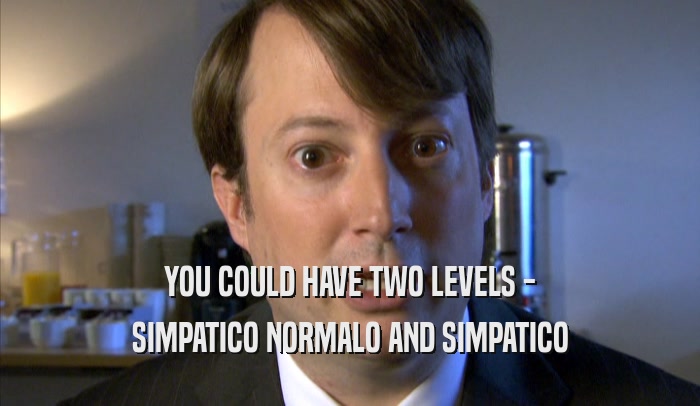 YOU COULD HAVE TWO LEVELS - SIMPATICO NORMALO AND SIMPATICO SIMPATICO NORMALO AND SIMPATICO