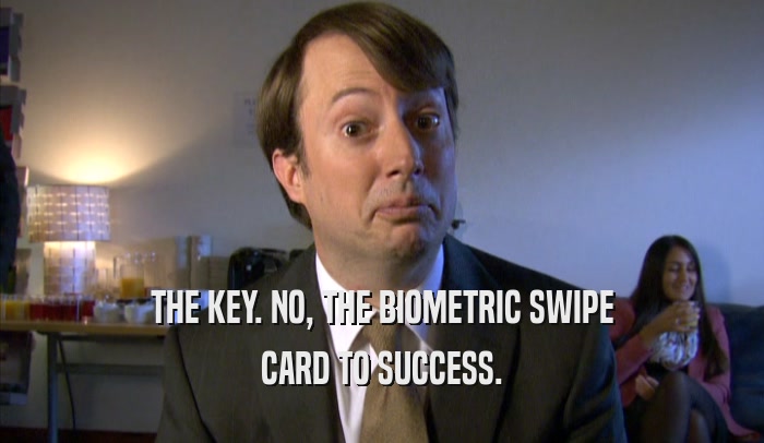 THE KEY. NO, THE BIOMETRIC SWIPE CARD TO SUCCESS. 