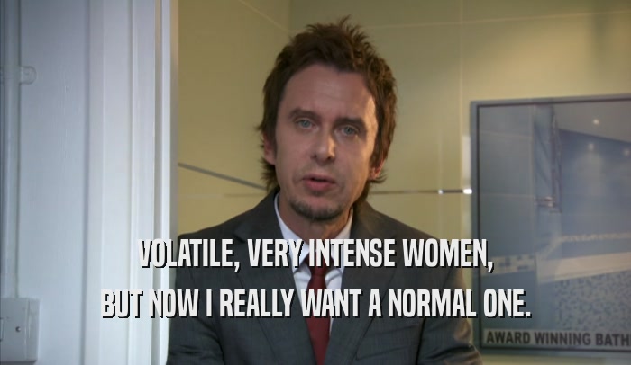 VOLATILE, VERY INTENSE WOMEN, BUT NOW I REALLY WANT A NORMAL ONE. 