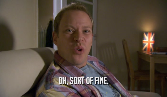 OH, SORT OF FINE.  
