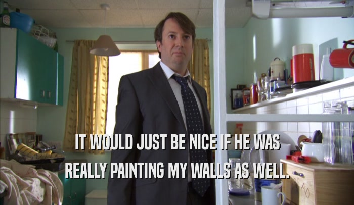 IT WOULD JUST BE NICE IF HE WAS REALLY PAINTING MY WALLS AS WELL. 