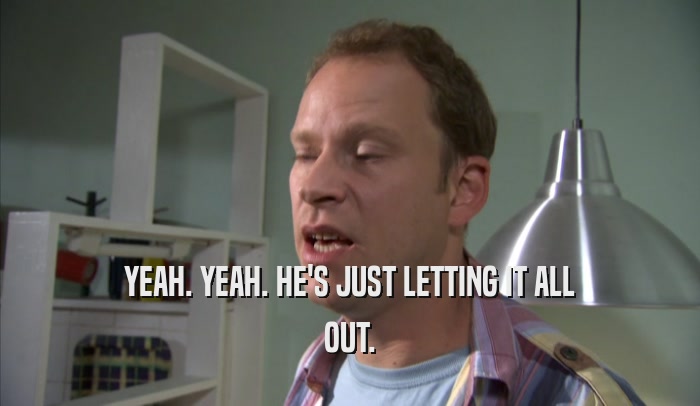 YEAH. YEAH. HE'S JUST LETTING IT ALL OUT. 