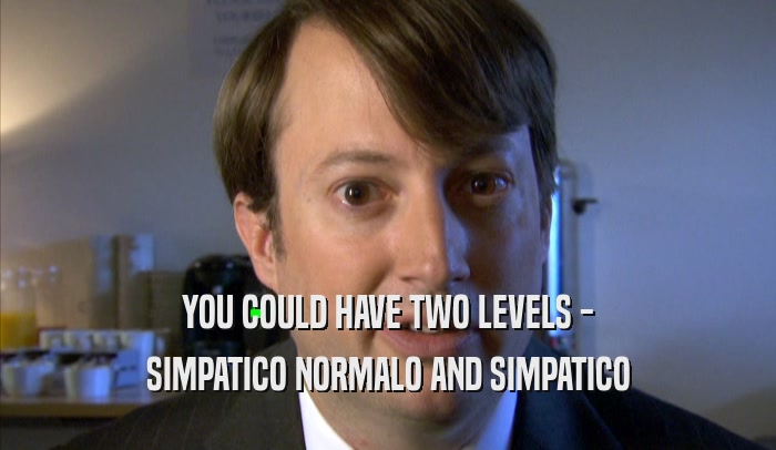 YOU COULD HAVE TWO LEVELS - SIMPATICO NORMALO AND SIMPATICO SIMPATICO NORMALO AND SIMPATICO