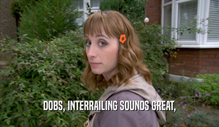 DOBS, INTERRAILING SOUNDS GREAT,
  