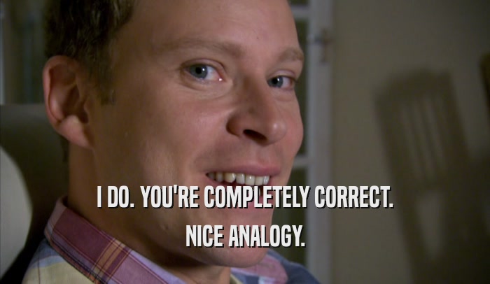 I DO. YOU'RE COMPLETELY CORRECT. NICE ANALOGY. 