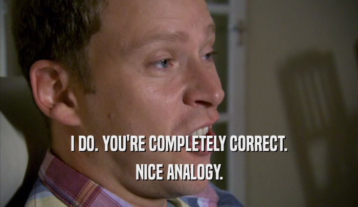 I DO. YOU'RE COMPLETELY CORRECT. NICE ANALOGY. 