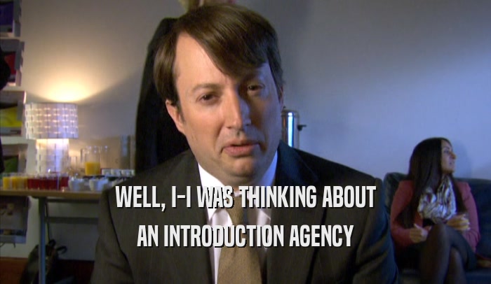 WELL, I-I WAS THINKING ABOUT AN INTRODUCTION AGENCY 