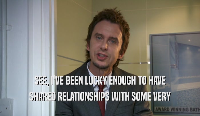 SEE, I'VE BEEN LUCKY ENOUGH TO HAVE SHARED RELATIONSHIPS WITH SOME VERY SHARED RELATIONSHIPS WITH SOME VERY
