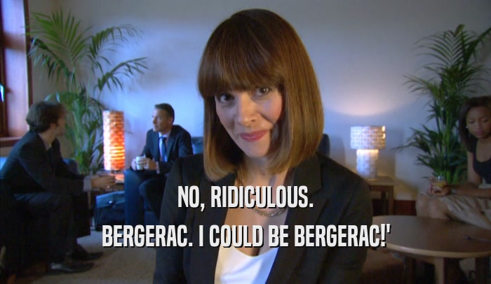 NO, RIDICULOUS. BERGERAC. I COULD BE BERGERAC!' 