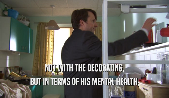 NOT WITH THE DECORATING, BUT IN TERMS OF HIS MENTAL HEALTH, 