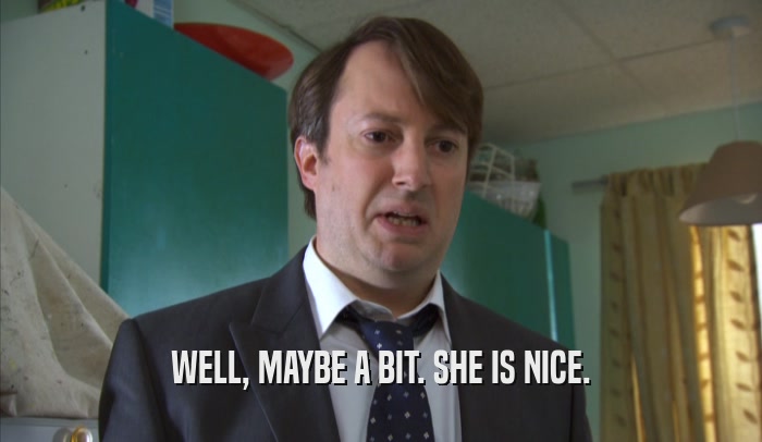 WELL, MAYBE A BIT. SHE IS NICE.  