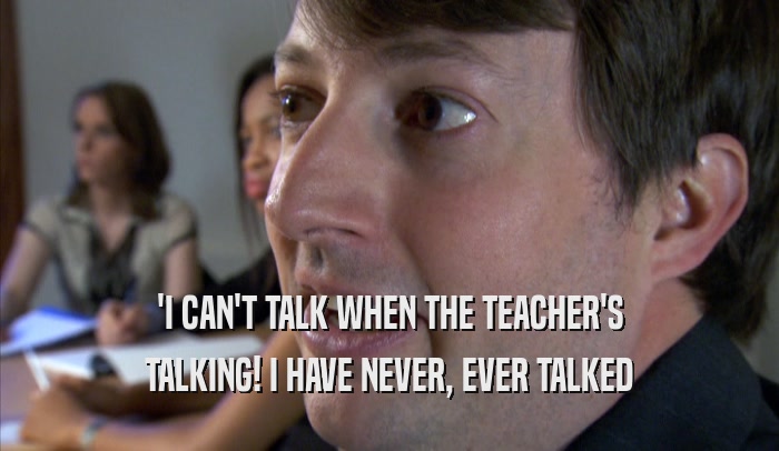 'I CAN'T TALK WHEN THE TEACHER'S TALKING! I HAVE NEVER, EVER TALKED 