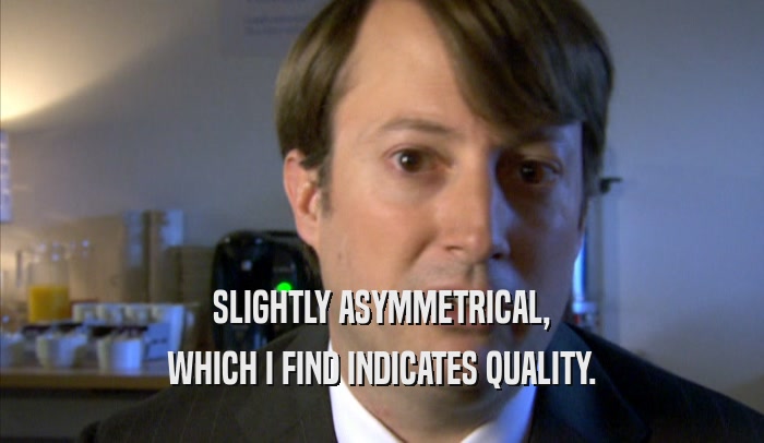 SLIGHTLY ASYMMETRICAL, WHICH I FIND INDICATES QUALITY. 