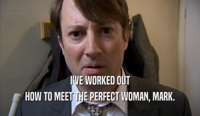 I'VE WORKED OUT HOW TO MEET THE PERFECT WOMAN, MARK. 