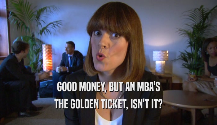 GOOD MONEY, BUT AN MBA'S THE GOLDEN TICKET, ISN'T IT? 