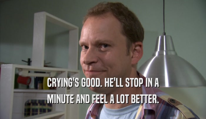 CRYING'S GOOD. HE'LL STOP IN A MINUTE AND FEEL A LOT BETTER. 