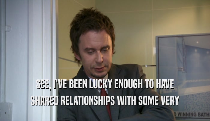 SEE, I'VE BEEN LUCKY ENOUGH TO HAVE SHARED RELATIONSHIPS WITH SOME VERY SHARED RELATIONSHIPS WITH SOME VERY