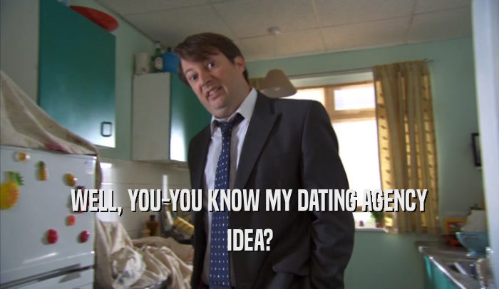 WELL, YOU-YOU KNOW MY DATING AGENCY IDEA? 