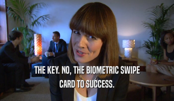 THE KEY. NO, THE BIOMETRIC SWIPE CARD TO SUCCESS. 