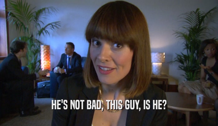 HE'S NOT BAD, THIS GUY, IS HE?  