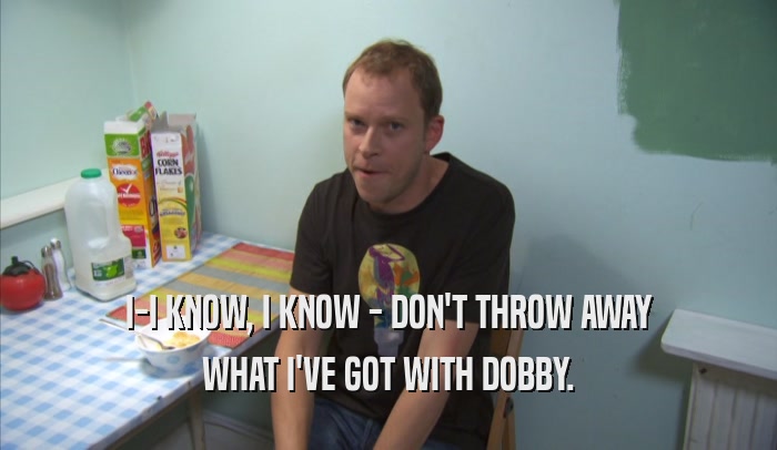 I-I KNOW, I KNOW - DON'T THROW AWAY
 WHAT I'VE GOT WITH DOBBY.
 