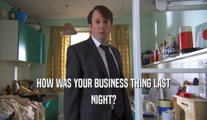 HOW WAS YOUR BUSINESS THING LAST NIGHT? 