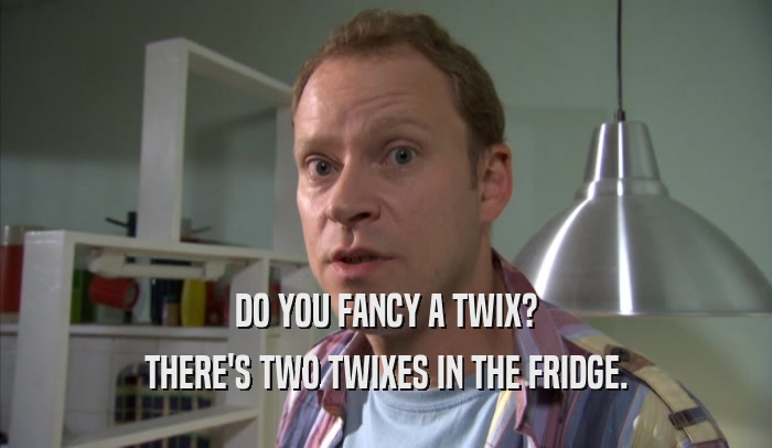DO YOU FANCY A TWIX? THERE'S TWO TWIXES IN THE FRIDGE. 