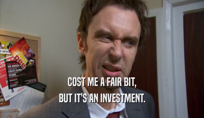COST ME A FAIR BIT, BUT IT'S AN INVESTMENT. 