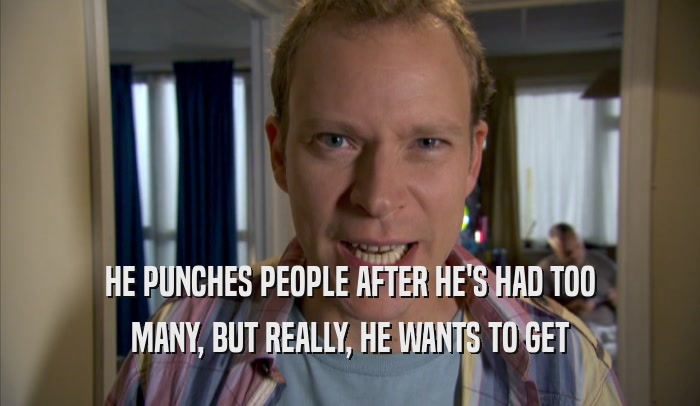 HE PUNCHES PEOPLE AFTER HE'S HAD TOO MANY, BUT REALLY, HE WANTS TO GET MANY, BUT REALLY, HE WANTS TO GET