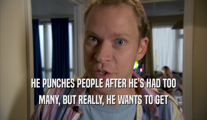 HE PUNCHES PEOPLE AFTER HE'S HAD TOO MANY, BUT REALLY, HE WANTS TO GET MANY, BUT REALLY, HE WANTS TO GET