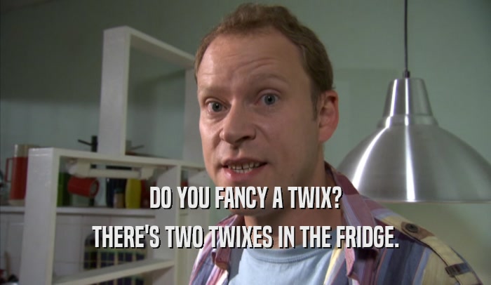 DO YOU FANCY A TWIX? THERE'S TWO TWIXES IN THE FRIDGE. 
