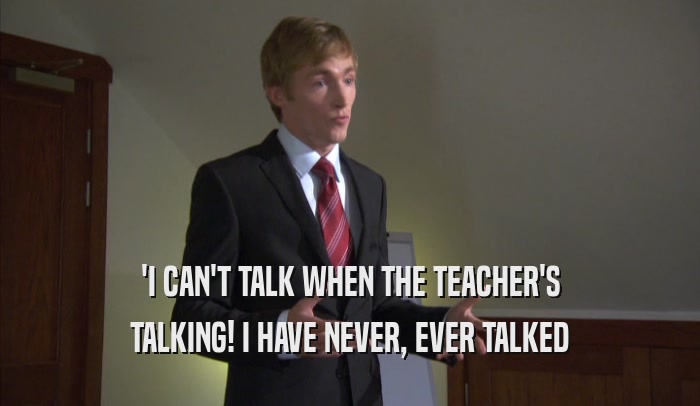 'I CAN'T TALK WHEN THE TEACHER'S TALKING! I HAVE NEVER, EVER TALKED 