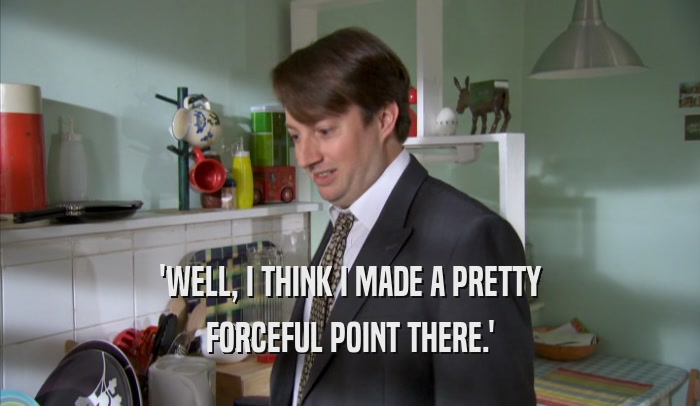 'WELL, I THINK I MADE A PRETTY FORCEFUL POINT THERE.' 
