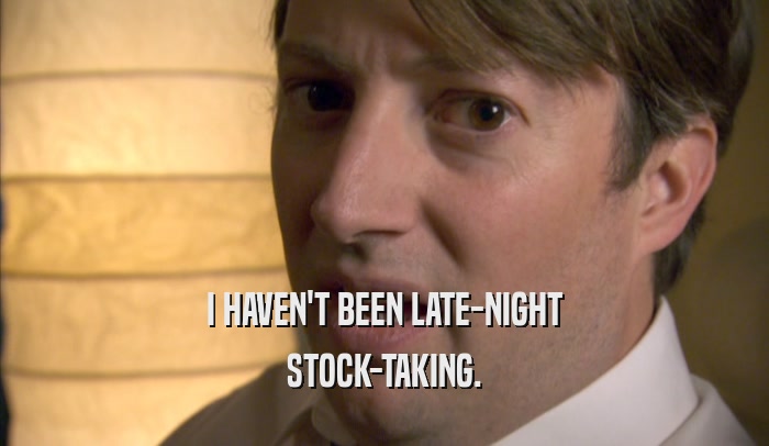 I HAVEN'T BEEN LATE-NIGHT
 STOCK-TAKING.
 