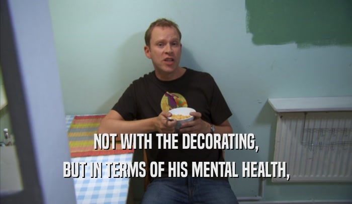 NOT WITH THE DECORATING, BUT IN TERMS OF HIS MENTAL HEALTH, 