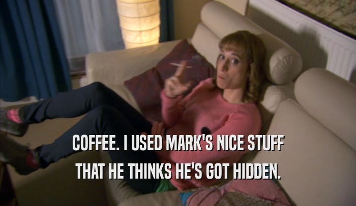 COFFEE. I USED MARK'S NICE STUFF THAT HE THINKS HE'S GOT HIDDEN. 