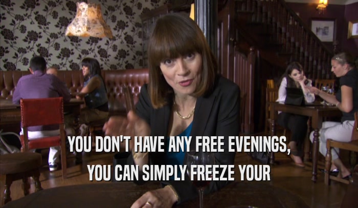 YOU DON'T HAVE ANY FREE EVENINGS,
 YOU CAN SIMPLY FREEZE YOUR
 YOU CAN SIMPLY FREEZE YOUR
