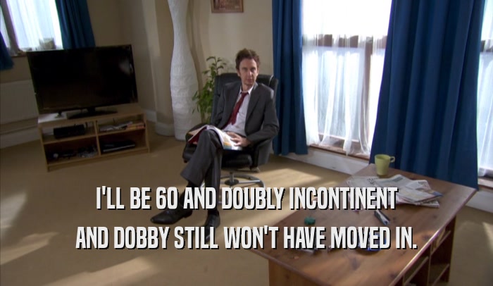 I'LL BE 60 AND DOUBLY INCONTINENT AND DOBBY STILL WON'T HAVE MOVED IN. 