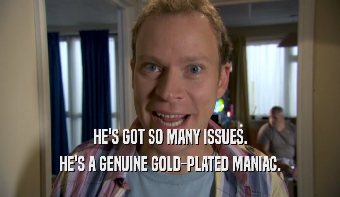 HE'S GOT SO MANY ISSUES. HE'S A GENUINE GOLD-PLATED MANIAC. 